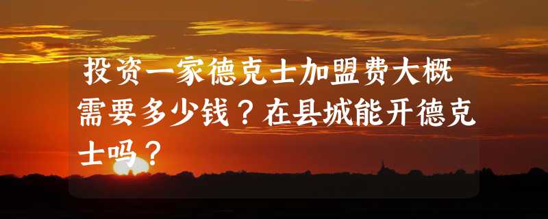 投资一家德克士加盟费大概需要多少钱？在县城能开德克士吗？