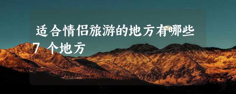 适合情侣旅游的地方有哪些7个地方