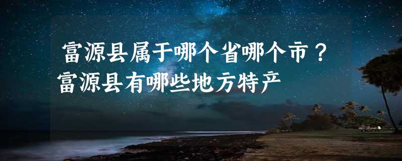 富源县属于哪个省哪个市？富源县有哪些地方特产