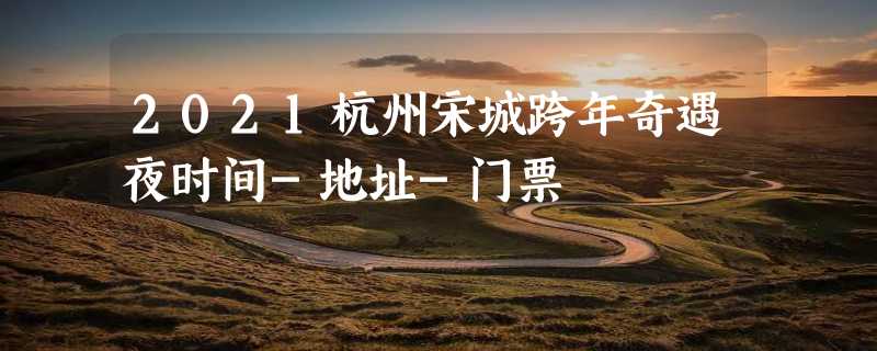 2021杭州宋城跨年奇遇夜时间-地址-门票