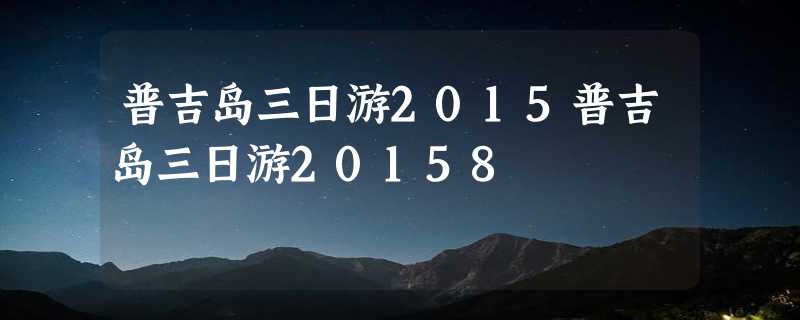 普吉岛三日游2015普吉岛三日游20158