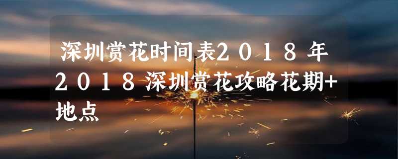 深圳赏花时间表2018年2018深圳赏花攻略花期+地点