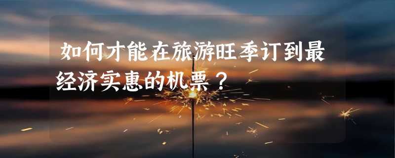 如何才能在旅游旺季订到最经济实惠的机票？