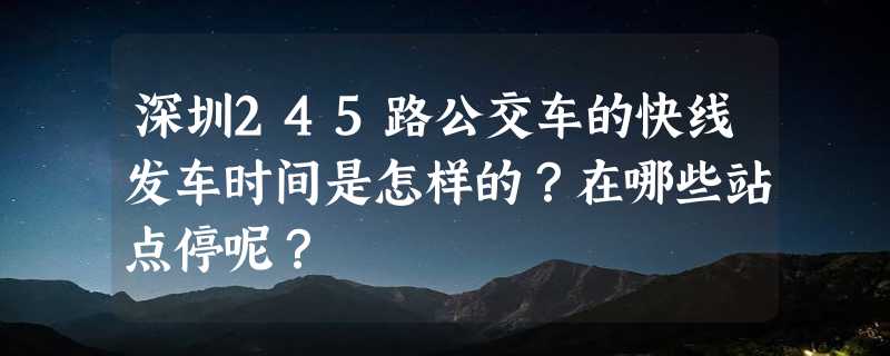 深圳245路公交车的快线发车时间是怎样的？在哪些站点停呢？