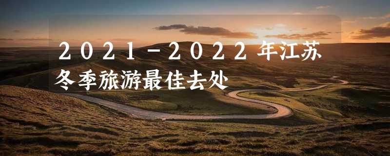 2021-2022年江苏冬季旅游最佳去处