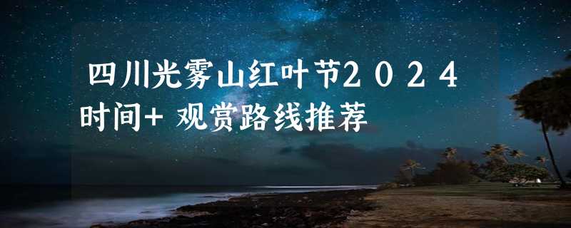 四川光雾山红叶节2024时间+观赏路线推荐