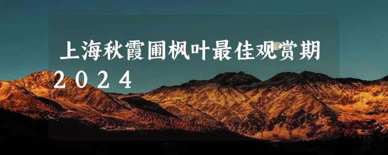 上海秋霞圃枫叶最佳观赏期2024