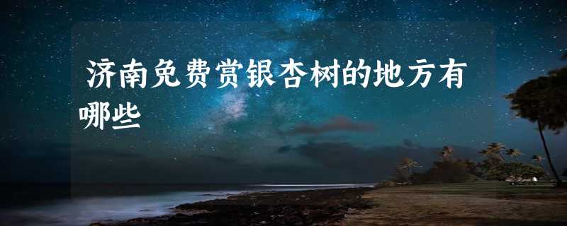 济南免费赏银杏树的地方有哪些