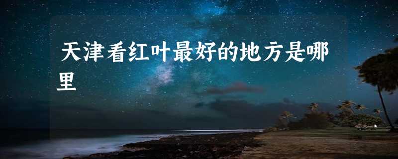 天津看红叶最好的地方是哪里