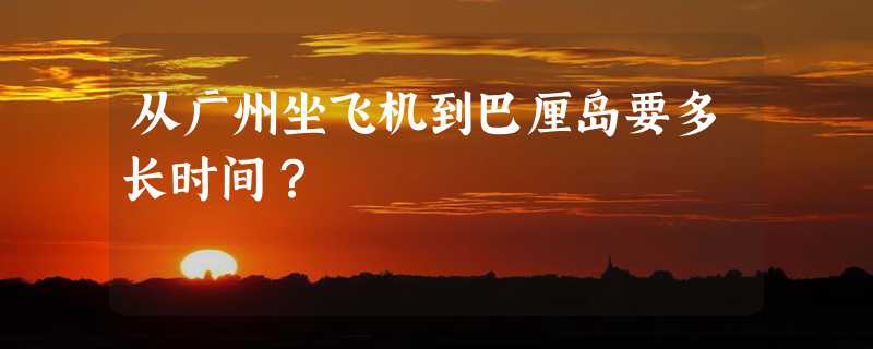 从广州坐飞机到巴厘岛要多长时间？