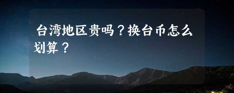 台湾地区贵吗？换台币怎么划算？