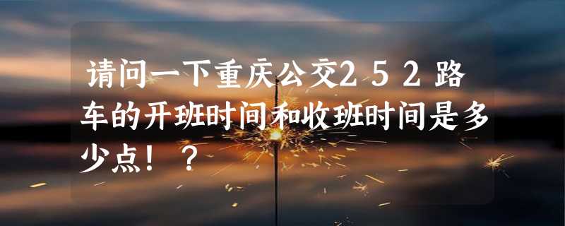 请问一下重庆公交252路车的开班时间和收班时间是多少点！？