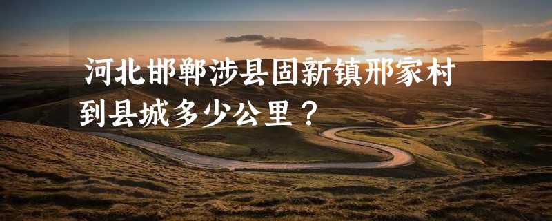 河北邯郸涉县固新镇邢家村到县城多少公里？