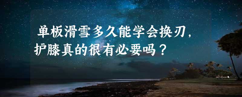 单板滑雪多久能学会换刃，护膝真的很有必要吗？