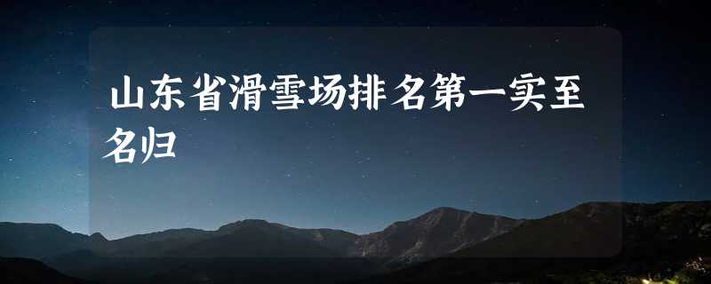 山东省滑雪场排名第一实至名归