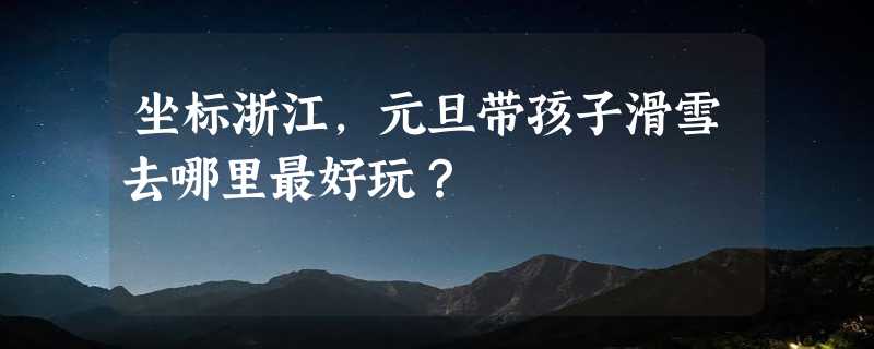 坐标浙江，元旦带孩子滑雪去哪里最好玩？