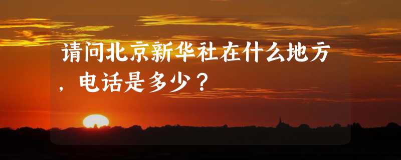 请问北京新华社在什么地方，电话是多少？