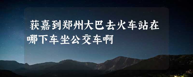 获嘉到郑州大巴去火车站在哪下车坐公交车啊