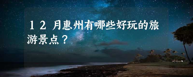 12月惠州有哪些好玩的旅游景点？