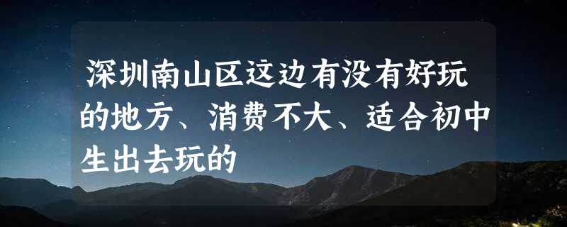 深圳南山区这边有没有好玩的地方、消费不大、适合初中生出去玩的