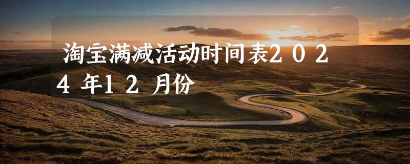 淘宝满减活动时间表2024年12月份