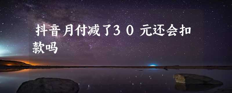 抖音月付减了30元还会扣款吗