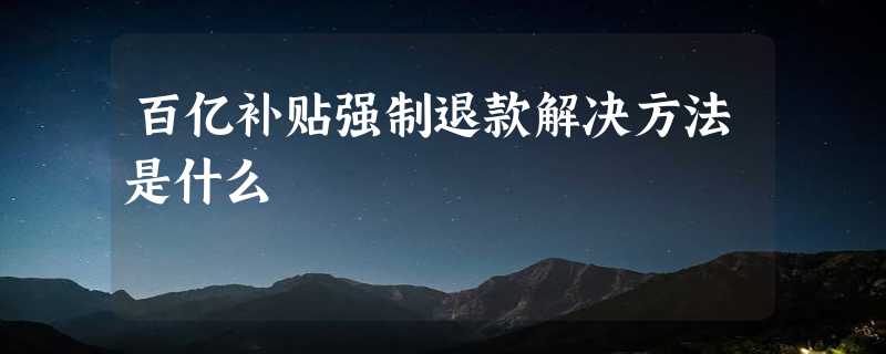 百亿补贴强制退款解决方法是什么