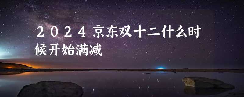 2024京东双十二什么时候开始满减