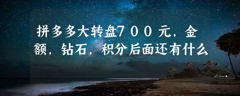 拼多多大转盘700元,金额,钻石,积分后面还有什么