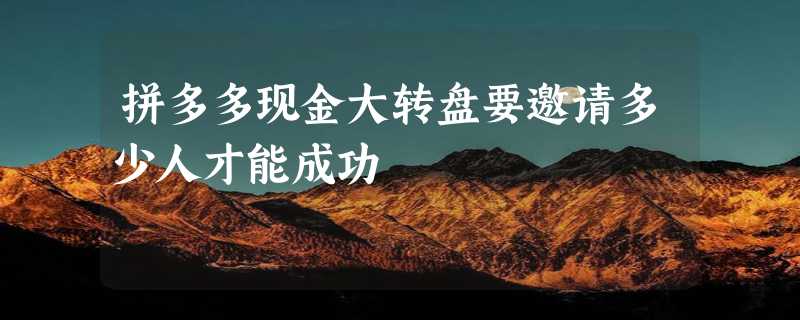 拼多多现金大转盘要邀请多少人才能成功