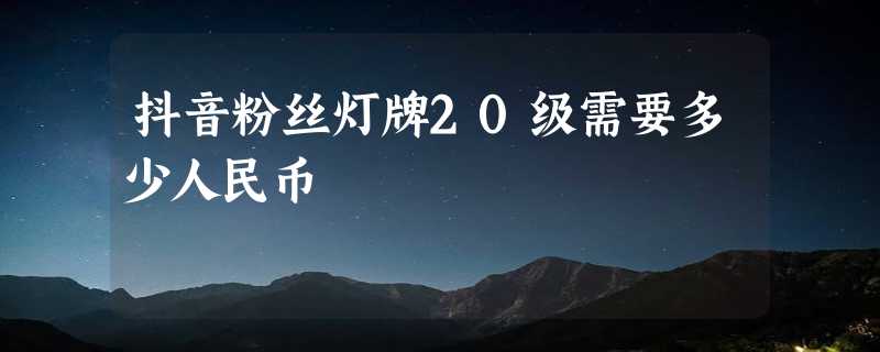 抖音粉丝灯牌20级需要多少人民币