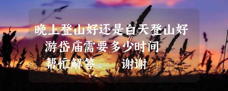 晚上登山好还是白天登山好 游岱庙需要多少时间    帮忙解答  谢谢