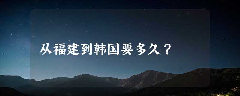 从福建到韩国要多久？