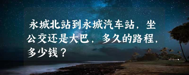 永城北站到永城汽车站，坐公交还是大巴，多久的路程，多少钱？