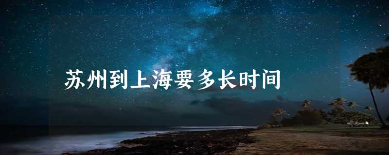 苏州到上海要多长时间