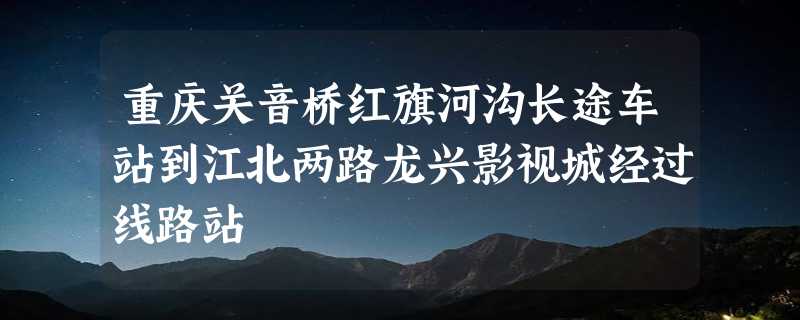 重庆关音桥红旗河沟长途车站到江北两路龙兴影视城经过线路站