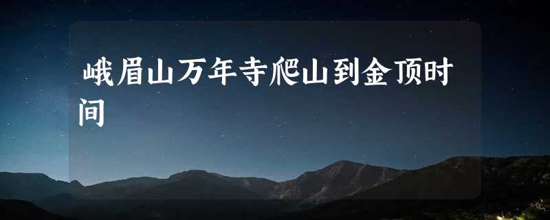 峨眉山万年寺爬山到金顶时间