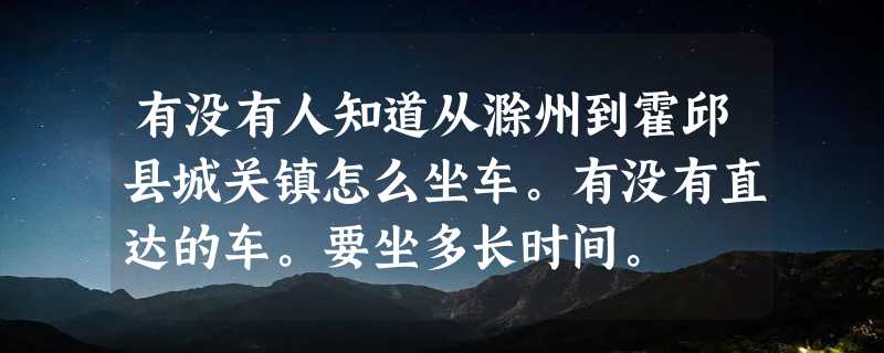 有没有人知道从滁州到霍邱县城关镇怎么坐车。有没有直达的车。要坐多长时间。