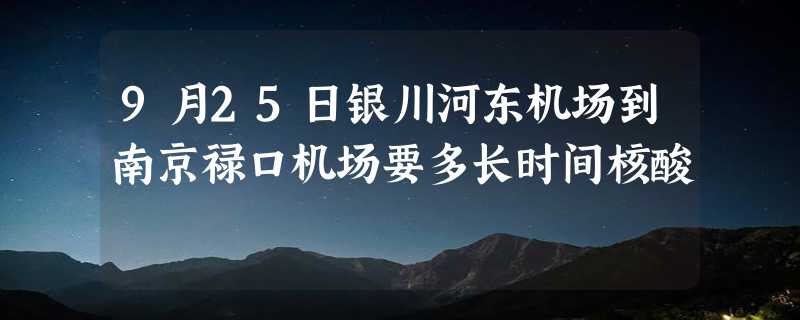 9月25日银川河东机场到南京禄口机场要多长时间核酸