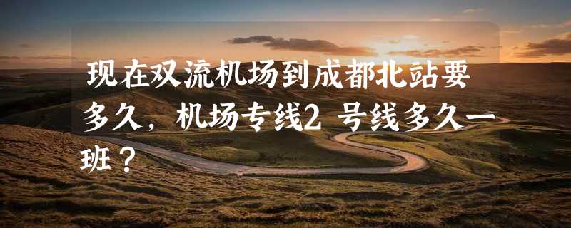 现在双流机场到成都北站要多久，机场专线2号线多久一班？