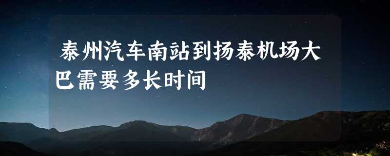 泰州汽车南站到扬泰机场大巴需要多长时间