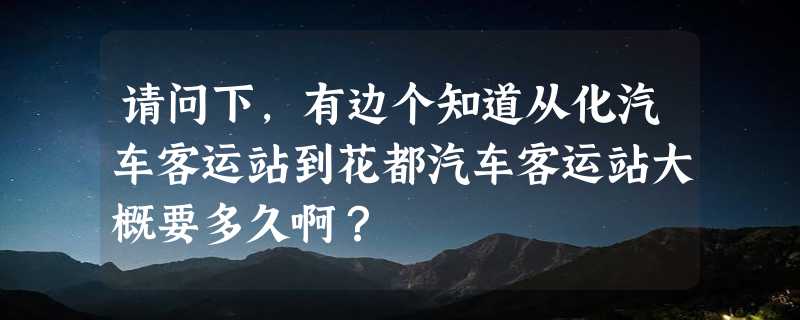 请问下，有边个知道从化汽车客运站到花都汽车客运站大概要多久啊？