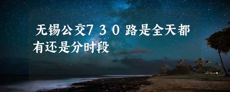 无锡公交730路是全天都有还是分时段