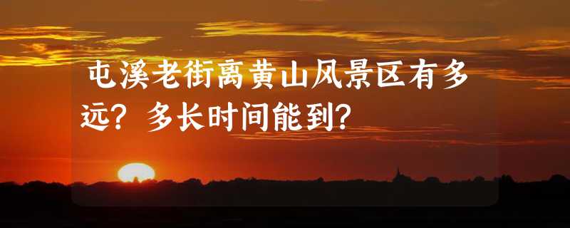 屯溪老街离黄山风景区有多远?多长时间能到?