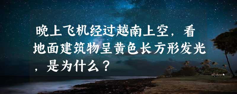 晚上飞机经过越南上空，看地面建筑物呈黄色长方形发光，是为什么？