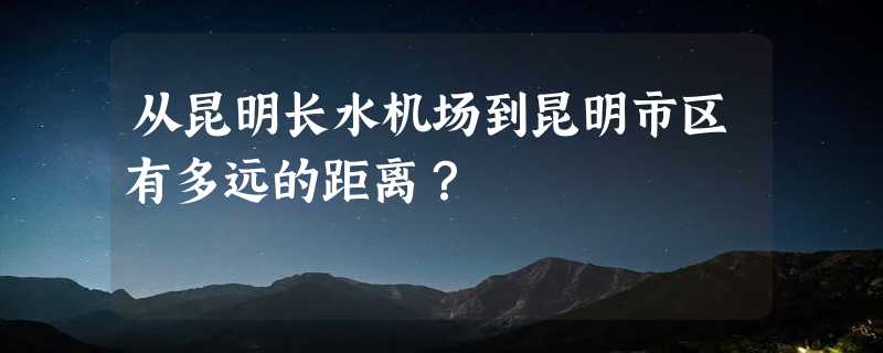 从昆明长水机场到昆明市区有多远的距离？