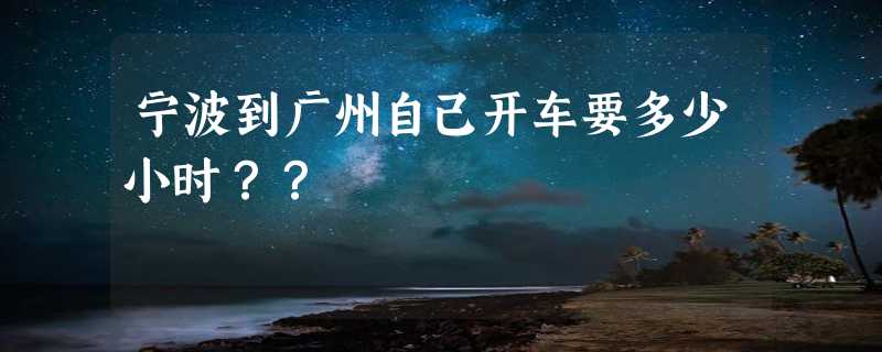 宁波到广州自己开车要多少小时？？