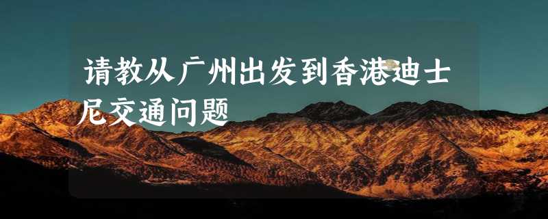 请教从广州出发到香港迪士尼交通问题