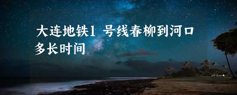 大连地铁1号线春柳到河口多长时间