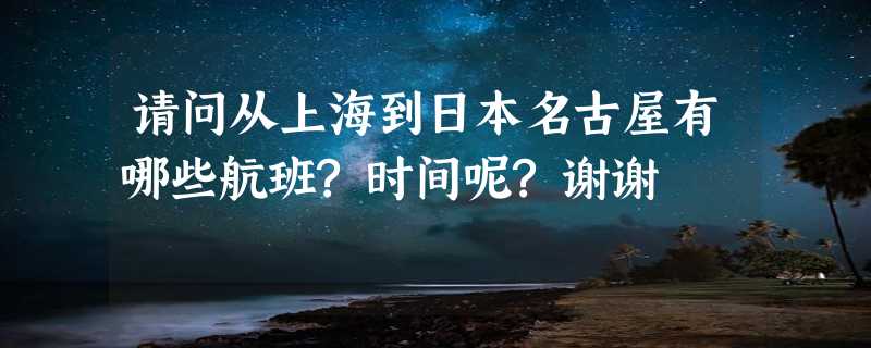 请问从上海到日本名古屋有哪些航班?时间呢?谢谢